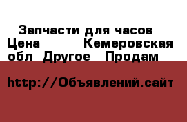 Запчасти для часов › Цена ­ 200 - Кемеровская обл. Другое » Продам   